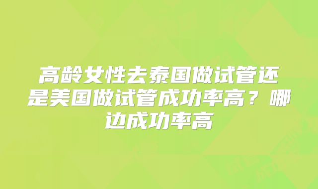 高龄女性去泰国做试管还是美国做试管成功率高？哪边成功率高