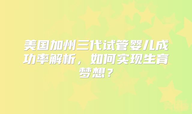 美国加州三代试管婴儿成功率解析，如何实现生育梦想？