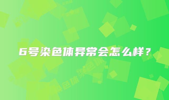 6号染色体异常会怎么样？
