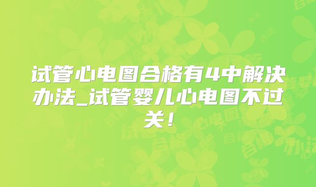 试管心电图合格有4中解决办法_试管婴儿心电图不过关！