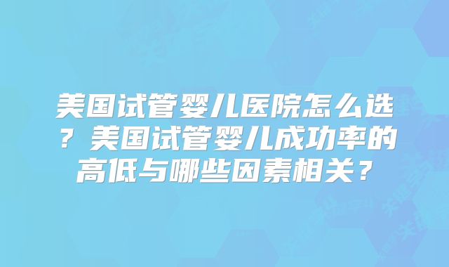 美国试管婴儿医院怎么选?美国试管婴儿成功率的高低与哪些因素相关?