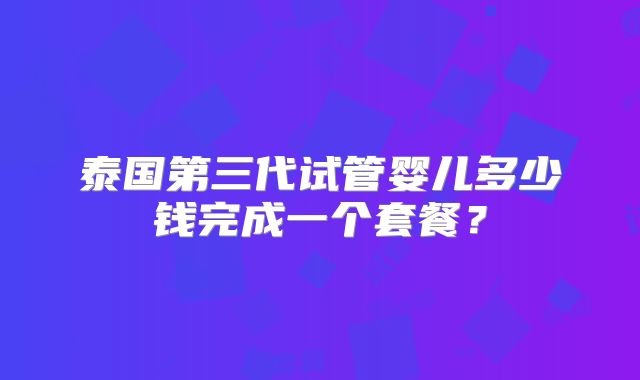 泰国第三代试管婴儿多少钱完成一个套餐?