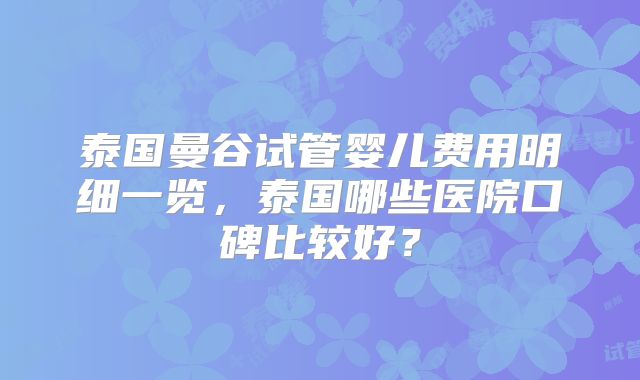 泰国曼谷试管婴儿费用明细一览,泰国哪些医院口碑比较好?