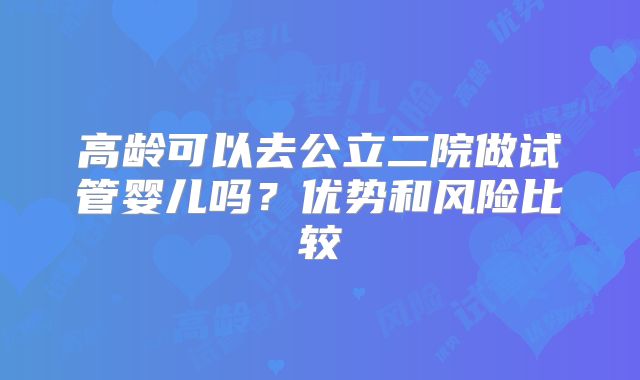 高龄可以去公立二院做试管婴儿吗?优势和风险比较