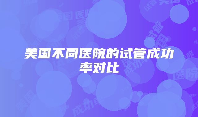 美国不同医院的试管成功率对比