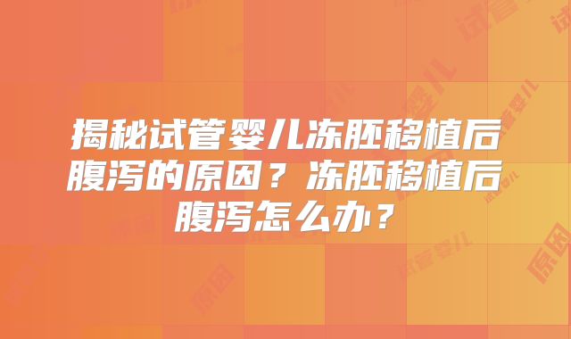 揭秘试管婴儿冻胚移植后腹泻的原因?冻胚移植后腹泻怎么办?