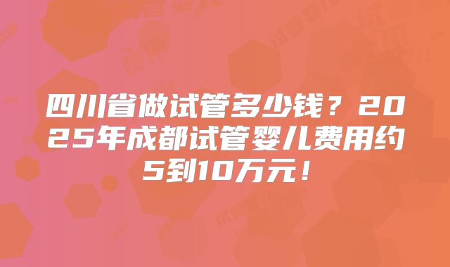 四川省做试管多少钱？2025年成都试管婴儿费用约5到10万元！