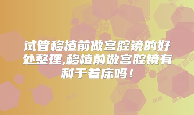 试管移植前做宫腔镜的好处整理,移植前做宫腔镜有利于着床吗！