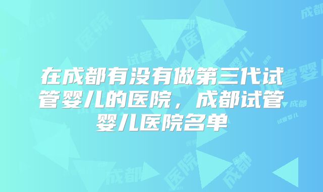 在成都有没有做第三代试管婴儿的医院，成都试管婴儿医院名单