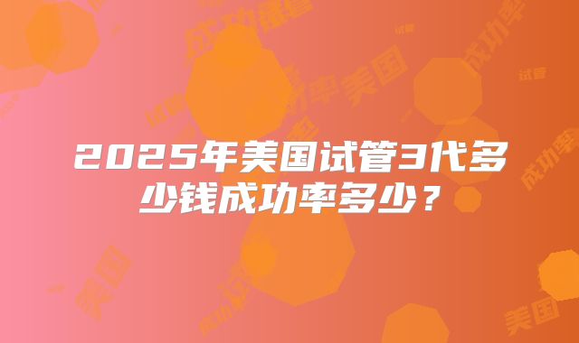 2025年美国试管3代多少钱成功率多少？