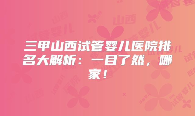 三甲山西试管婴儿医院排名大解析：一目了然，哪家！