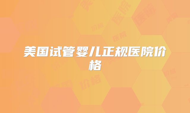 美国试管婴儿正规医院价格