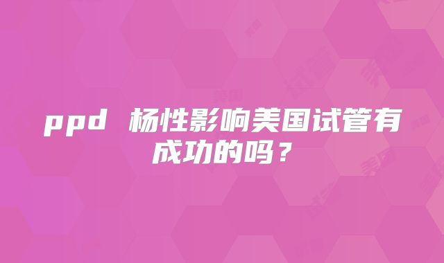 ppd 杨性影响美国试管有成功的吗?