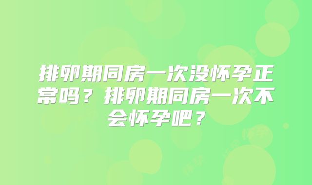 排卵期同房一次没怀孕正常吗?排卵期同房一次不会怀孕吧?