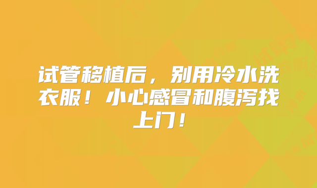 试管移植后,别用冷水洗衣服!小心感冒和腹泻找上门!