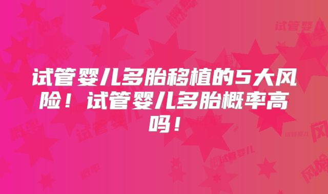 试管婴儿多胎移植的5大风险！试管婴儿多胎概率高吗！