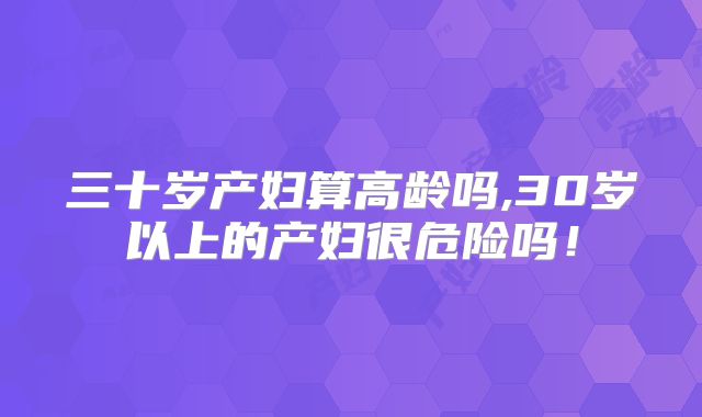 三十岁产妇算高龄吗,30岁以上的产妇很危险吗！