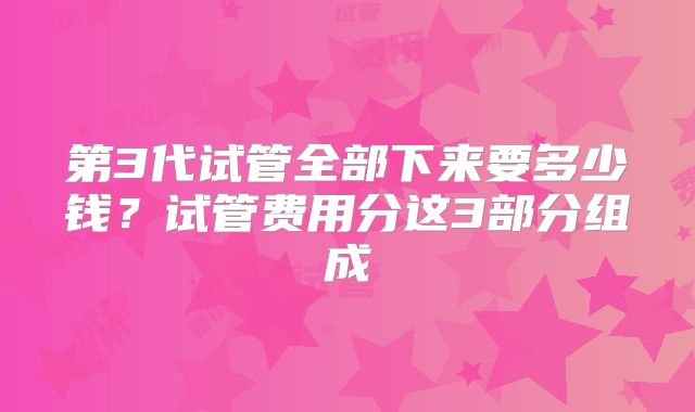 第3代试管全部下来要多少钱？试管费用分这3部分组成