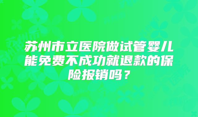 苏州市立医院做试管婴儿能免费不成功就退款的保险报销吗？
