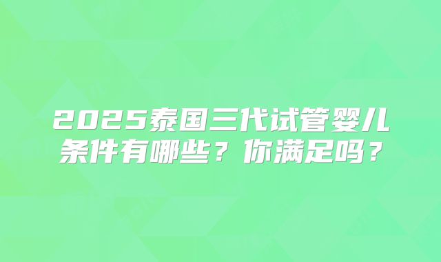 2025泰国三代试管婴儿条件有哪些？你满足吗？