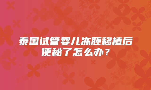 泰国试管婴儿冻胚移植后便秘了怎么办？