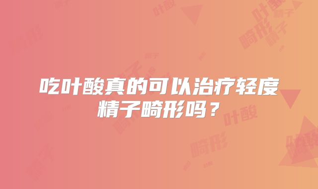 吃叶酸真的可以治疗轻度精子畸形吗？