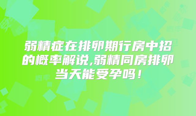 弱精症在排卵期行房中招的概率解说,弱精同房排卵当天能受孕吗!