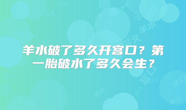 羊水破了多久开宫口？第一胎破水了多久会生？