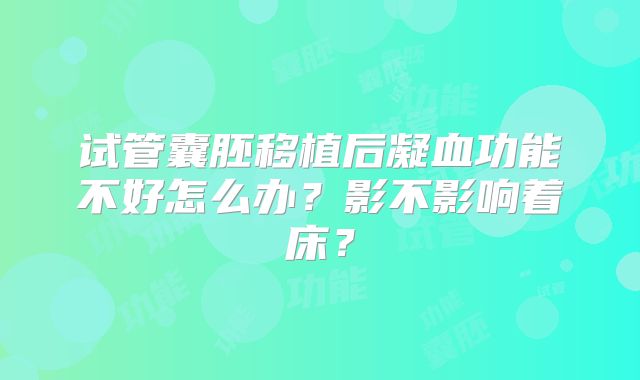 试管囊胚移植后凝血功能不好怎么办？影不影响着床？