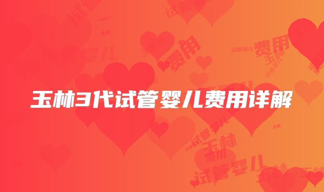 玉林3代试管婴儿费用详解