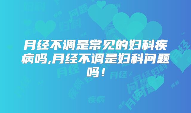 月经不调是常见的妇科疾病吗,月经不调是妇科问题吗！