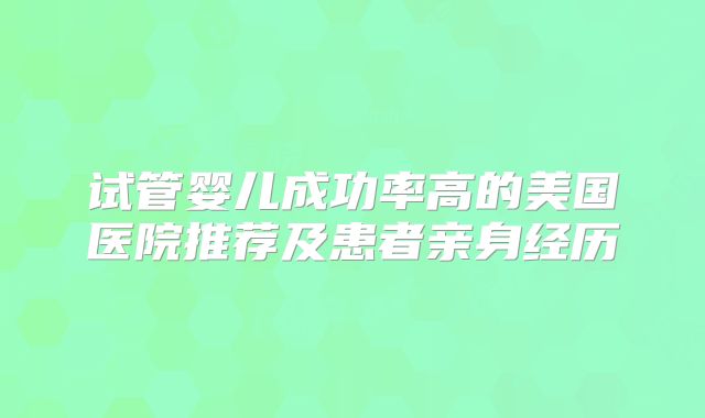 试管婴儿成功率高的美国医院推荐及患者亲身经历