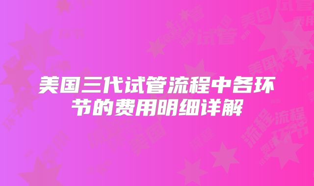 美国三代试管流程中各环节的费用明细详解