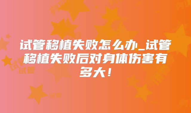 试管移植失败怎么办_试管移植失败后对身体伤害有多大！