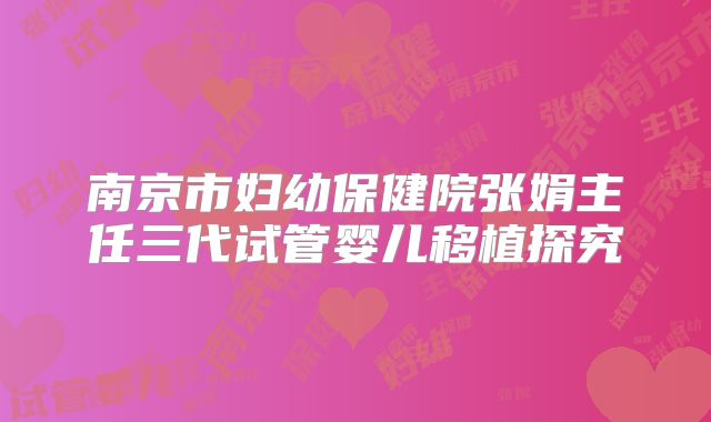 南京市妇幼保健院张娟主任三代试管婴儿移植探究