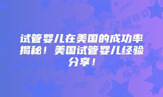 试管婴儿在美国的成功率揭秘!美国试管婴儿经验分享!