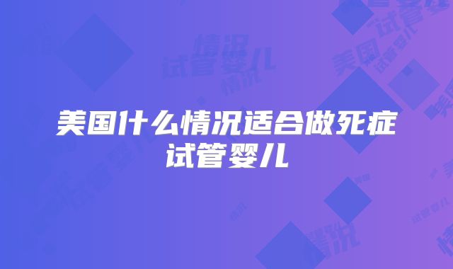 美国什么情况适合做死症试管婴儿
