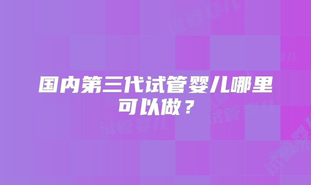 国内第三代试管婴儿哪里可以做？