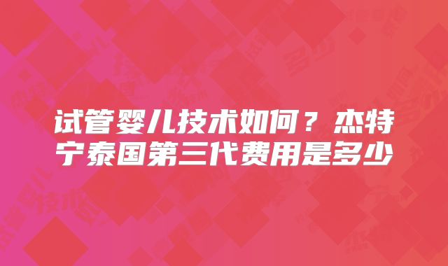试管婴儿技术如何?杰特宁泰国第三代费用是多少