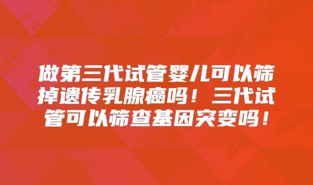 做第三代试管婴儿可以筛掉遗传乳腺癌吗！三代试管可以筛查基因突变吗！