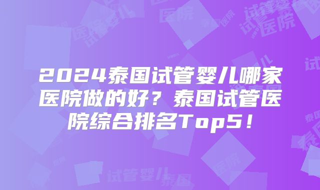 2024泰国试管婴儿哪家医院做的好？泰国试管医院综合排名Top5！
