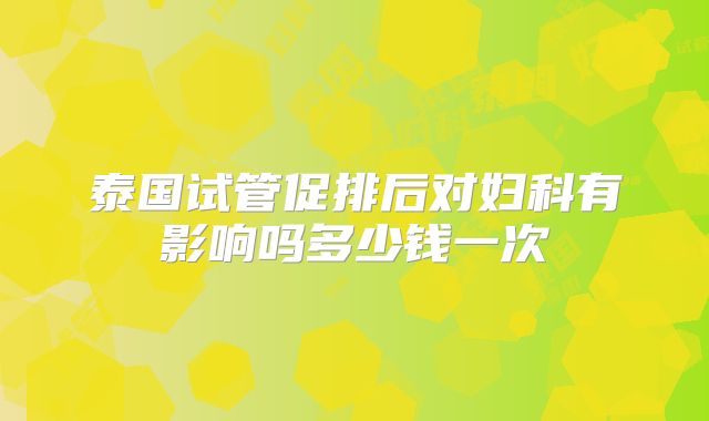 泰国试管促排后对妇科有影响吗多少钱一次