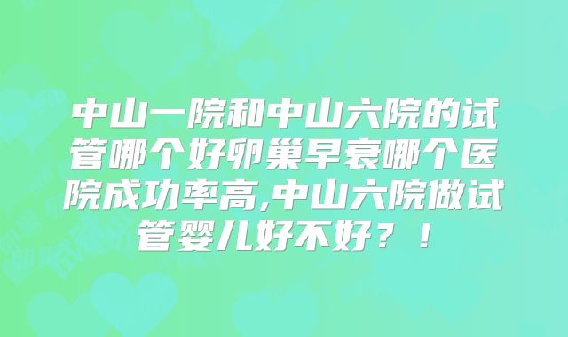 中山一院和中山六院的试管哪个好卵巢早衰哪个医院成功率高,中山六院做试管婴儿好不好？！