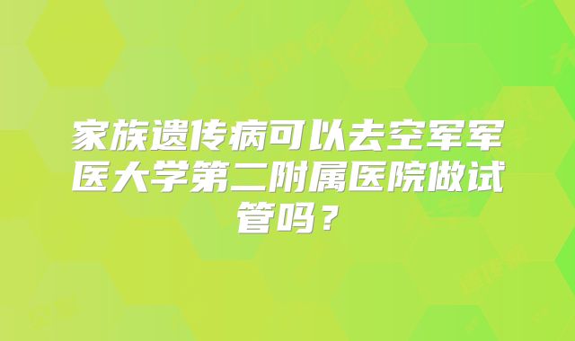 家族遗传病可以去空军军医大学第二附属医院做试管吗?