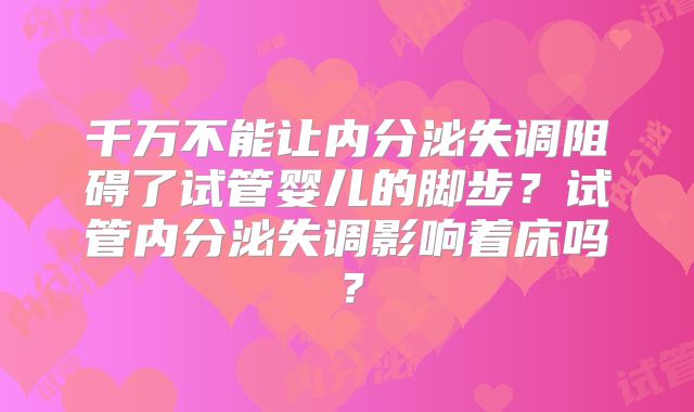 千万不能让内分泌失调阻碍了试管婴儿的脚步？试管内分泌失调影响着床吗？