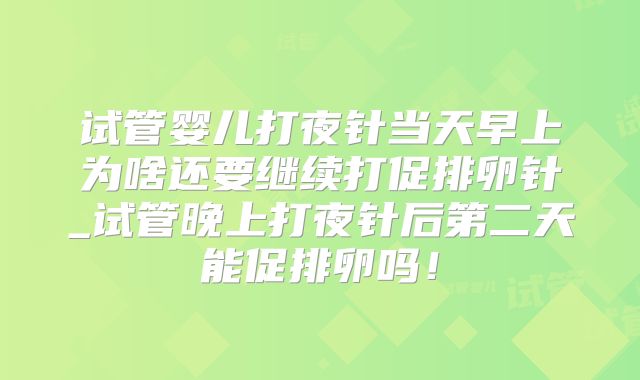 试管婴儿打夜针当天早上为啥还要继续打促排卵针_试管晚上打夜针后第二天能促排卵吗！