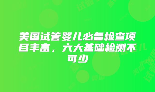 美国试管婴儿必备检查项目丰富，六大基础检测不可少