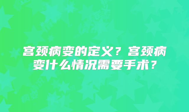宫颈病变的定义？宫颈病变什么情况需要手术？