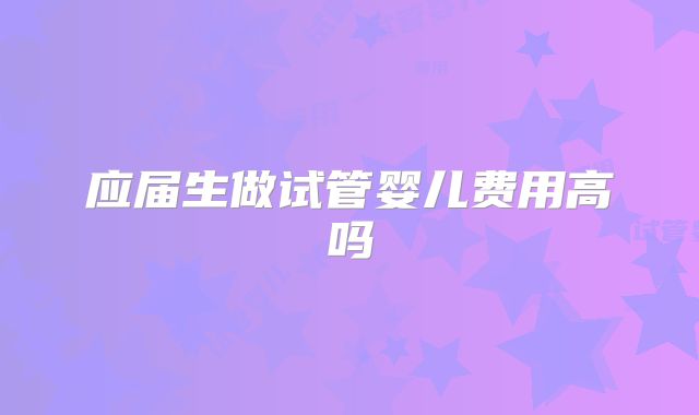 应届生做试管婴儿费用高吗