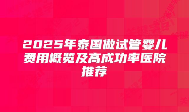 2025年泰国做试管婴儿费用概览及高成功率医院推荐